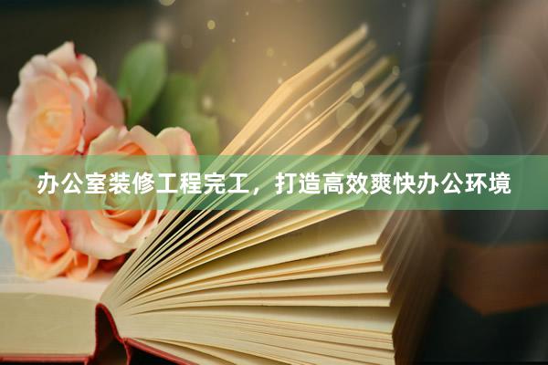 办公室装修工程完工，打造高效爽快办公环境