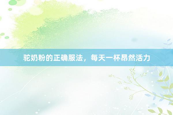 驼奶粉的正确服法，每天一杯昂然活力