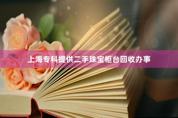上海专科提供二手珠宝柜台回收办事